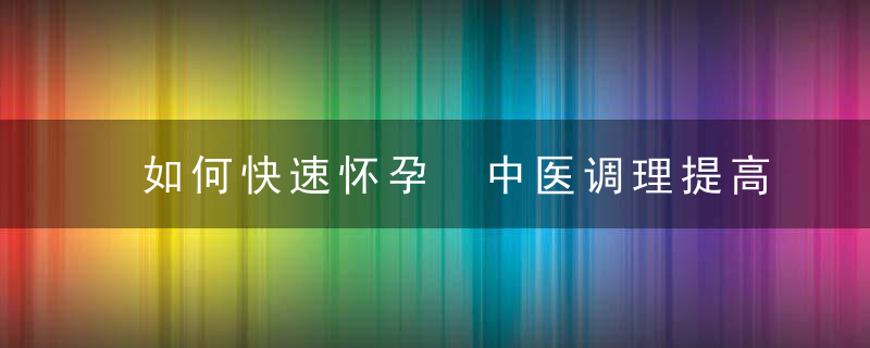 如何快速怀孕 中医调理提高受孕率